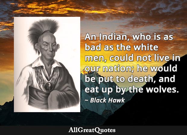 An Indian, who is as bad as the white men, could not live in our nation; he would be put to death, and eat up by the wolves - Black Hawk