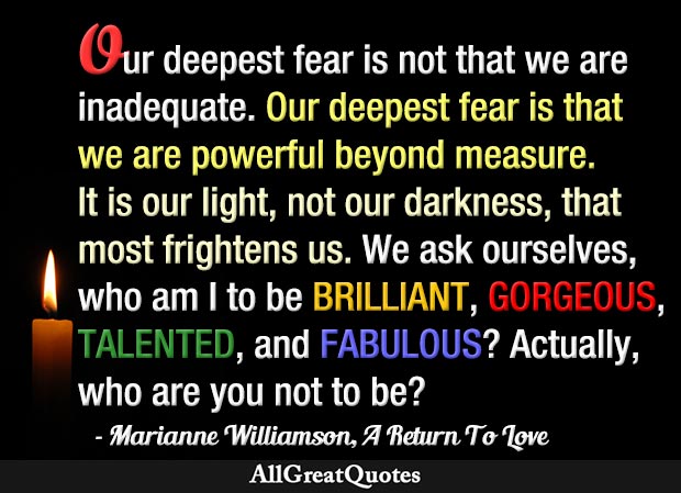 Our deepest fear is not that we inadequate. deepest is that we are powerful beyond measure. It is our light, not our that most frightens us. - Marianne