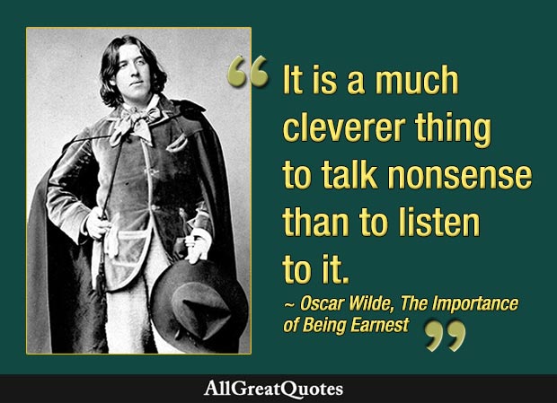 It is a much cleverer thing to talk nonsense than to listen to it - Oscar Wilde